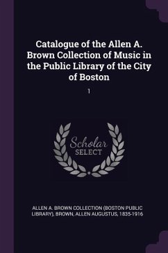 Catalogue of the Allen A. Brown Collection of Music in the Public Library of the City of Boston - Collection, Allen A Brown; Brown, Allen Augustus