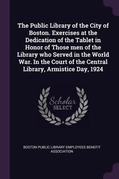 The Public Library of the City of Boston. Exercises at the Dedication of the Tablet in Honor of Those men of the Library who Served in the World War. In the Court of the Central Library, Armistice Day, 1924