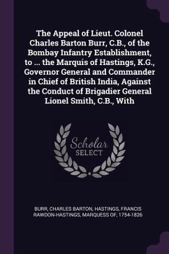 The Appeal of Lieut. Colonel Charles Barton Burr, C.B., of the Bombay Infantry Establishment, to ... the Marquis of Hastings, K.G., Governor General and Commander in Chief of British India, Against the Conduct of Brigadier General Lionel Smith, C.B., With