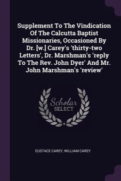Supplement To The Vindication Of The Calcutta Baptist Missionaries, Occasioned By Dr. [w.] Carey's 'thirty-two Letters', Dr. Marshman's 'reply To The Rev. John Dyer' And Mr. John Marshman's 'review'
