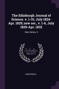 The Edinburgh Journal of Science. v. 1-10, July 1824-Apr. 1829; new ser., v. 1-6, July 1829-Apr. 1832