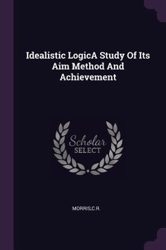 Idealistic LogicA Study Of Its Aim Method And Achievement - Morris, Cr