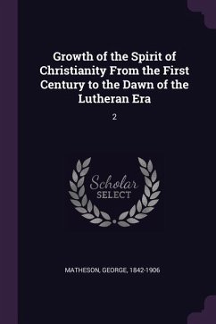 Growth of the Spirit of Christianity From the First Century to the Dawn of the Lutheran Era - Matheson, George