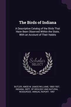 The Birds of Indiana: A Descriptive Catalog of the Birds That Have Been Observed Within the State, With an Account of Their Habits
