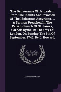 The Deliverance Of Jerusalem From The Insults And Invasion Of The Idolatrous Assyrians, ... A Sermon Preached In The Parish-church Of St. James, Garlick-hythe, In The City Of London, On Sunday The 8th Of September, 1745. By L. Howard, - Howard, Leonard