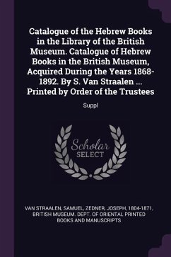 Catalogue of the Hebrew Books in the Library of the British Museum. Catalogue of Hebrew Books in the British Museum, Acquired During the Years 1868-1892. By S. Van Straalen ... Printed by Order of the Trustees