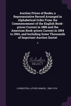 Auction Prices of Books; a Representative Record Arranged in Alphabetical Order From the Commencement of the English Book-prices Current in 1886 and the American Book-prices Current in 1894 to 1904, and Including Some Thousands of Important Auction Quotat - Livingston, Luther Samuel