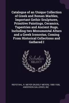 Catalogue of an Unique Collection of Greek and Roman Marbles, Important Gothic Sculptures, Primitive Paintings, Ceramics, Tapestries and Ancient Rugs, Including two Monumental Altars and a Greek Iconostas, Coming From Historical Collections and Gathered I - Riefstahl, R Meyer; Anderson Galleries, Inc