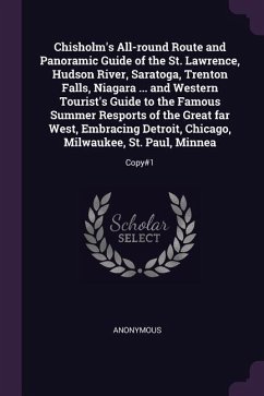Chisholm's All-round Route and Panoramic Guide of the St. Lawrence, Hudson River, Saratoga, Trenton Falls, Niagara ... and Western Tourist's Guide to the Famous Summer Resports of the Great far West, Embracing Detroit, Chicago, Milwaukee, St. Paul, Minnea