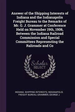Answer of the Shipping Interests of Indiana and the Indianapolis Freight Bureau to the Remarks of Mr. G. J. Grammer at Conference Held on November 19th, 1906, Between the Indiana Railroad Commission and Special Committees Representing the Raliroads and Co - Interests, Indiana Shipping; Grammer, George J