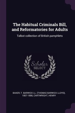 The Habitual Criminals Bill, and Reformatories for Adults - Baker, T Barwick LL; Cartwright, Henry