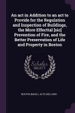 An act in Addition to an act to Provide for the Regulation and Inspection of Buildings, the More Effecttal [sic] Prevention of Fire, and the Better Preservation of Life and Property in Boston