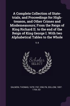 A Complete Collection of State-trials, and Proceedings for High-treason, and Other Crimes and Misdemeanours; From the Reign of King Richard II. to the end of the Reign of King George I. With two Alphabetical Tables to the Whole