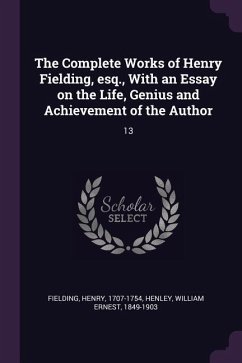 The Complete Works of Henry Fielding, esq., With an Essay on the Life, Genius and Achievement of the Author - Fielding, Henry; Henley, William Ernest
