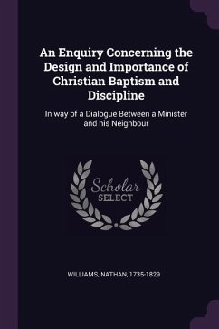 An Enquiry Concerning the Design and Importance of Christian Baptism and Discipline: In way of a Dialogue Between a Minister and his Neighbour