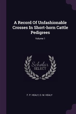 A Record Of Unfashionable Crosses In Short-horn Cattle Pedigrees; Volume 1 - Healy, F P