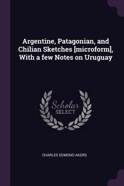 Argentine, Patagonian, and Chilian Sketches [microform], With a few Notes on Uruguay