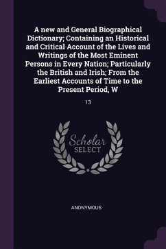 A new and General Biographical Dictionary; Containing an Historical and Critical Account of the Lives and Writings of the Most Eminent Persons in Every Nation; Particularly the British and Irish; From the Earliest Accounts of Time to the Present Period, W
