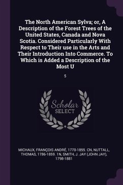 The North American Sylva; or, A Description of the Forest Trees of the United States, Canada and Nova Scotia. Considered Particularly With Respect to Their use in the Arts and Their Introduction Into Commerce. To Which is Added a Description of the Most U