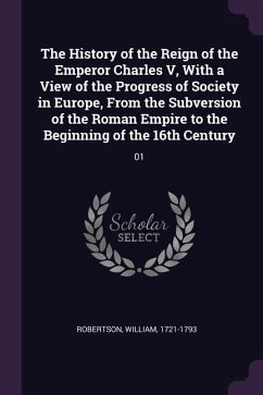 The History of the Reign of the Emperor Charles V, With a View of the Progress of Society in Europe, From the Subversion of the Roman Empire to the Beginning of the 16th Century - Robertson, William