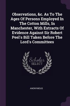 Observations, &c. As To The Ages Of Persons Employed In The Cotton Mills, In Manchester, With Extracts Of Evidence Against Sir Robert Peel's Bill Taken Before The Lord's Committees - Anonymous