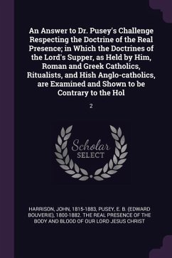 An Answer to Dr. Pusey's Challenge Respecting the Doctrine of the Real Presence; in Which the Doctrines of the Lord's Supper, as Held by Him, Roman and Greek Catholics, Ritualists, and Hish Anglo-catholics, are Examined and Shown to be Contrary to the Hol