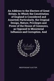 An Address to the Electors of Great Britain. In Which the Constitution of England is Considered and Asserted; Particularly, the Original Design, Nature, Privileges and Power of the House of Commons, as Opposed to Ministerial Influence and Corruption. And