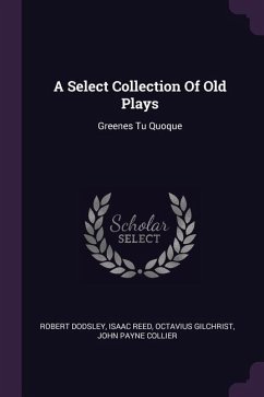 A Select Collection Of Old Plays - Dodsley, Robert; Reed, Isaac; Gilchrist, Octavius