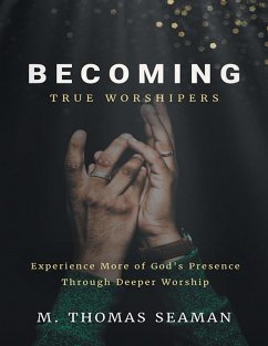 Becoming True Worshipers: Experience More of God's Presence Through Deeper Worship (eBook, ePUB) - Seaman, M. Thomas