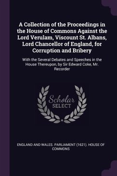 A Collection of the Proceedings in the House of Commons Against the Lord Verulam, Viscount St. Albans, Lord Chancellor of England, for Corruption and Bribery