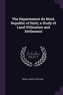 The Departement du Nord, Republic of Haiti; a Study of Land Utilization and Settlement The Departement du Nord, Republic of Haiti; a Study of Land Utilization and Settlement