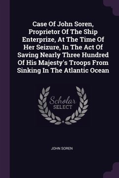 Case Of John Soren, Proprietor Of The Ship Enterprize, At The Time Of Her Seizure, In The Act Of Saving Nearly Three Hundred Of His Majesty's Troops From Sinking In The Atlantic Ocean - Soren, John