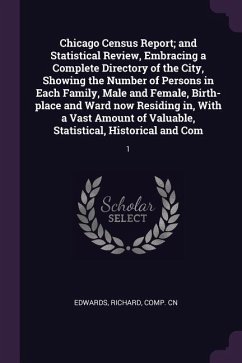 Chicago Census Report; and Statistical Review, Embracing a Complete Directory of the City, Showing the Number of Persons in Each Family, Male and Female, Birth-place and Ward now Residing in, With a Vast Amount of Valuable, Statistical, Historical and Com
