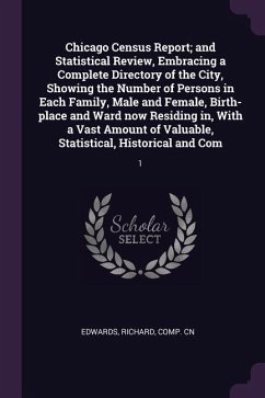 Chicago Census Report; and Statistical Review, Embracing a Complete Directory of the City, Showing the Number of Persons in Each Family, Male and Female, Birth-place and Ward now Residing in, With a Vast Amount of Valuable, Statistical, Historical and Com - Edwards, Richard