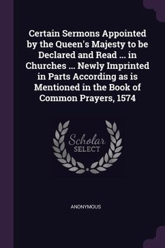 Certain Sermons Appointed by the Queen's Majesty to be Declared and Read ... in Churches ... Newly Imprinted in Parts According as is Mentioned in the Book of Common Prayers, 1574 - Anonymous