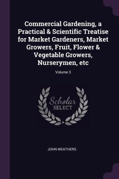 Commercial Gardening, a Practical & Scientific Treatise for Market Gardeners, Market Growers, Fruit, Flower & Vegetable Growers, Nurserymen, etc; Volume 3