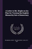 A Letter to Mr. Bright on his Plan for Turning the English Monarchy Into a Democracy