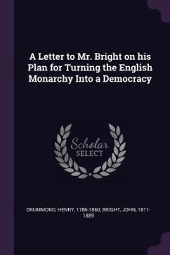 A Letter to Mr. Bright on his Plan for Turning the English Monarchy Into a Democracy - Drummond, Henry; Bright, John