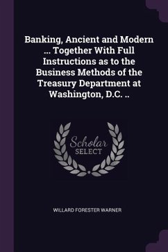 Banking, Ancient and Modern ... Together With Full Instructions as to the Business Methods of the Treasury Department at Washington, D.C. ..