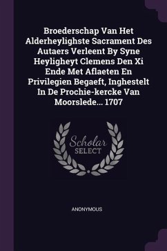 Broederschap Van Het Alderheylighste Sacrament Des Autaers Verleent By Syne Heyligheyt Clemens Den Xi Ende Met Aflaeten En Privilegien Begaeft, Inghestelt In De Prochie-kercke Van Moorslede... 1707 - Anonymous