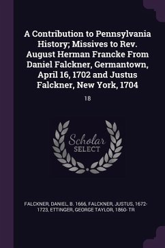 A Contribution to Pennsylvania History; Missives to Rev. August Herman Francke From Daniel Falckner, Germantown, April 16, 1702 and Justus Falckner, New York, 1704