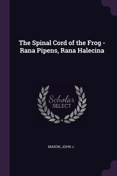 The Spinal Cord of the Frog - Rana Pipens, Rana Halecina - Mason, John J