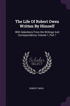 The Life Of Robert Owen Written By Himself: With Selections From His Writings And Correspondence, Volume 1, Part 1
