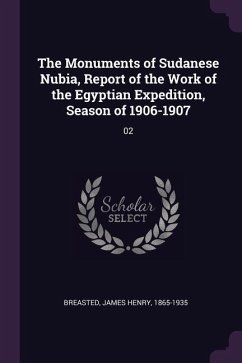 The Monuments of Sudanese Nubia, Report of the Work of the Egyptian Expedition, Season of 1906-1907 - Breasted, James Henry