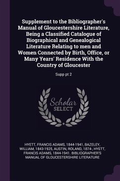 Supplement to the Bibliographer's Manual of Gloucestershire Literature, Being a Classified Catalogue of Biographical and Genealogical Literature Relating to men and Women Connected by Birth, Office, or Many Years' Residence With the Country of Gloucester