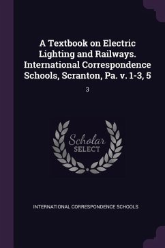A Textbook on Electric Lighting and Railways. International Correspondence Schools, Scranton, Pa. v. 1-3, 5