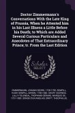 Doctor Zimmermann's Conversations With the Late King of Prussia, When he Attented him in his Last Illness a Little Before his Death; to Which are Added Several Curious Particulars and Anecdotes of That Extraordinary Prince; tr. From the Last Edition