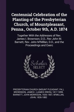 Centennial Celebration of the Planting of the Presbyterian Church, of Mountpleasant, Penna., October 9th, A.D. 1874