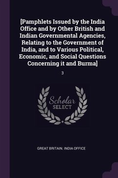 [Pamphlets Issued by the India Office and by Other British and Indian Governmental Agencies, Relating to the Government of India, and to Various Political, Economic, and Social Questions Concerning it and Burma]