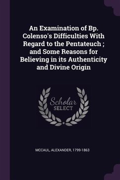 An Examination of Bp. Colenso's Difficulties With Regard to the Pentateuch; and Some Reasons for Believing in its Authenticity and Divine Origin - Mccaul, Alexander